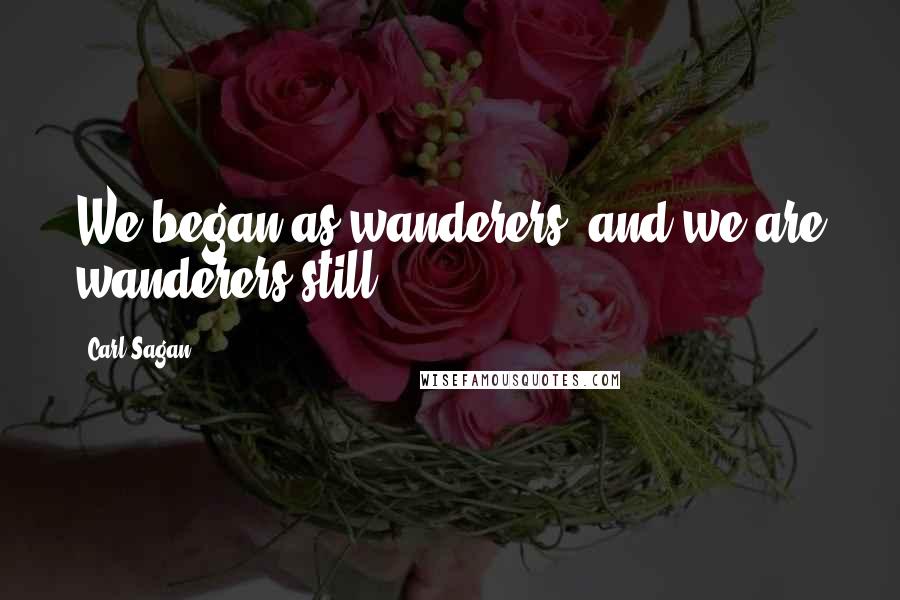 Carl Sagan Quotes: We began as wanderers, and we are wanderers still.