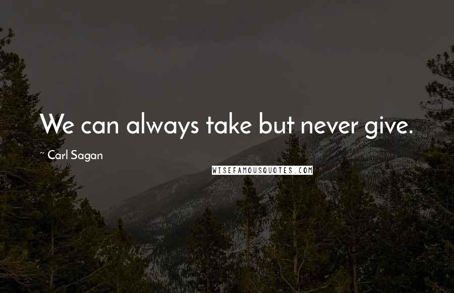 Carl Sagan Quotes: We can always take but never give.