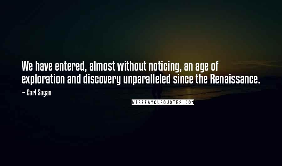 Carl Sagan Quotes: We have entered, almost without noticing, an age of exploration and discovery unparalleled since the Renaissance.