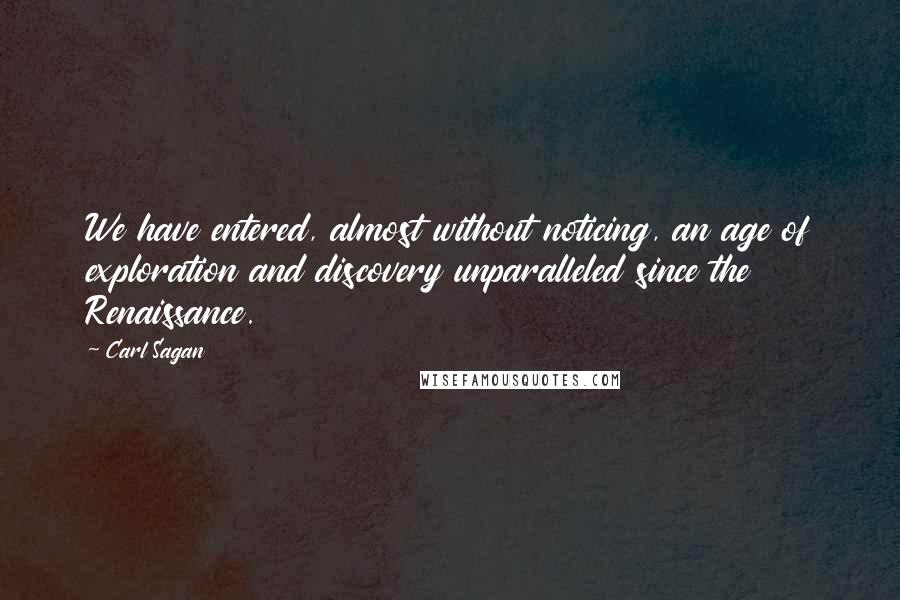 Carl Sagan Quotes: We have entered, almost without noticing, an age of exploration and discovery unparalleled since the Renaissance.