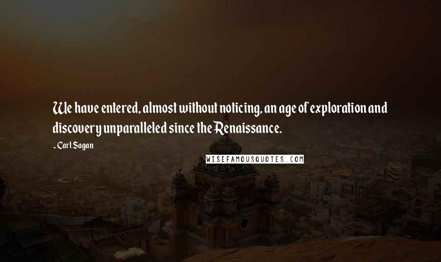 Carl Sagan Quotes: We have entered, almost without noticing, an age of exploration and discovery unparalleled since the Renaissance.