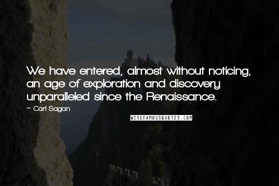 Carl Sagan Quotes: We have entered, almost without noticing, an age of exploration and discovery unparalleled since the Renaissance.