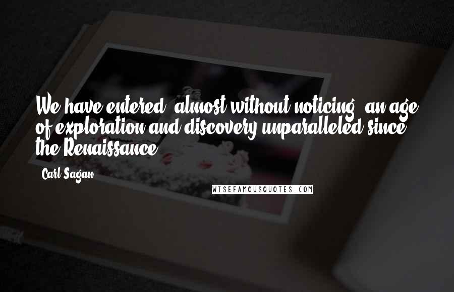 Carl Sagan Quotes: We have entered, almost without noticing, an age of exploration and discovery unparalleled since the Renaissance.