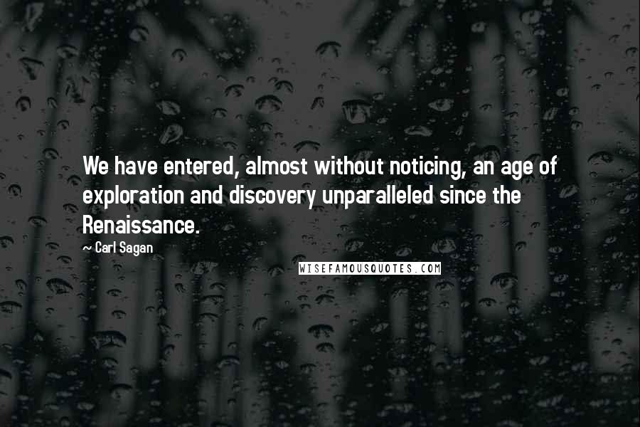 Carl Sagan Quotes: We have entered, almost without noticing, an age of exploration and discovery unparalleled since the Renaissance.