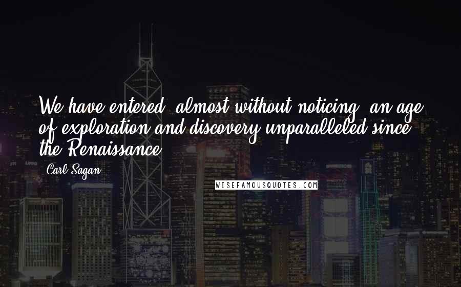 Carl Sagan Quotes: We have entered, almost without noticing, an age of exploration and discovery unparalleled since the Renaissance.