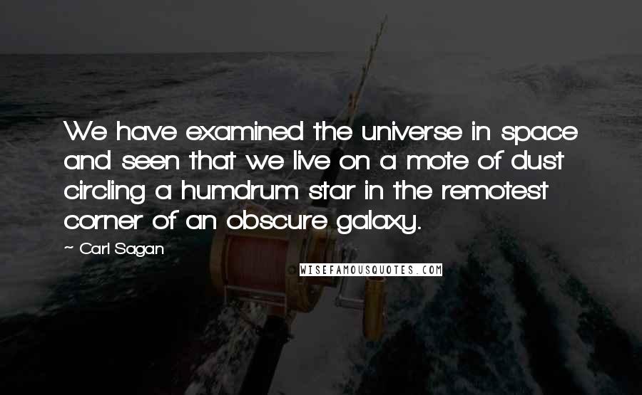 Carl Sagan Quotes: We have examined the universe in space and seen that we live on a mote of dust circling a humdrum star in the remotest corner of an obscure galaxy.