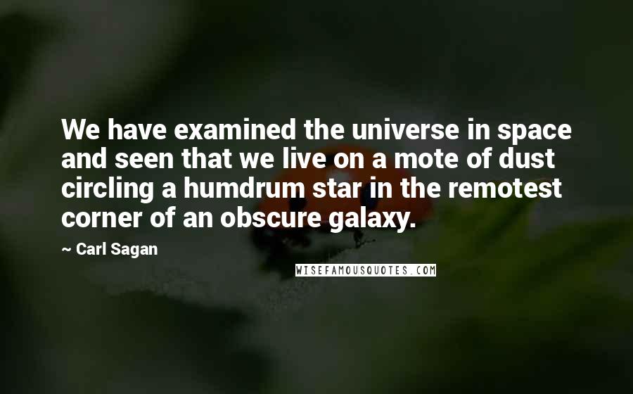 Carl Sagan Quotes: We have examined the universe in space and seen that we live on a mote of dust circling a humdrum star in the remotest corner of an obscure galaxy.