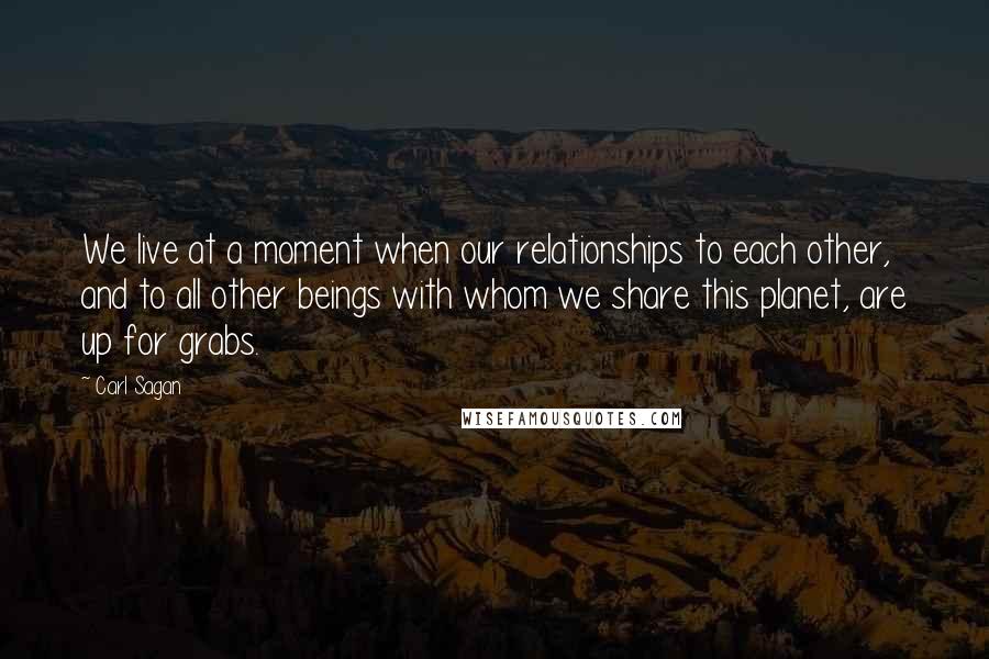 Carl Sagan Quotes: We live at a moment when our relationships to each other, and to all other beings with whom we share this planet, are up for grabs.