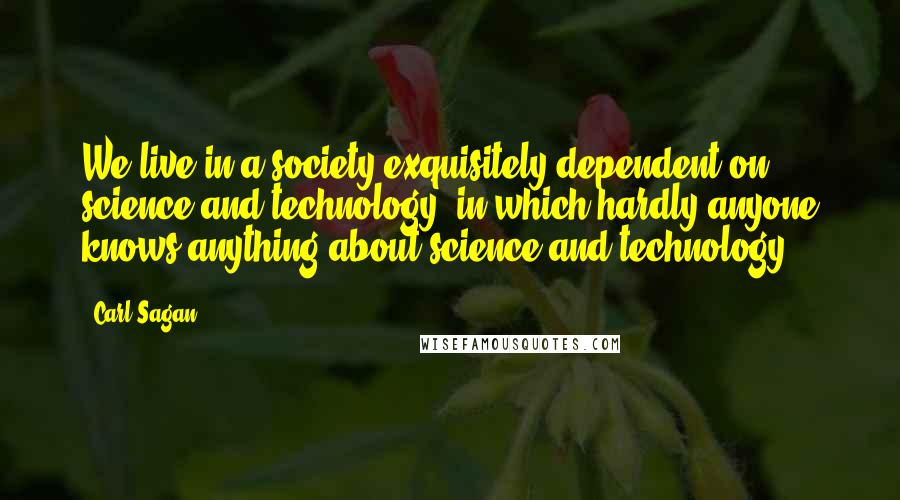 Carl Sagan Quotes: We live in a society exquisitely dependent on science and technology, in which hardly anyone knows anything about science and technology.