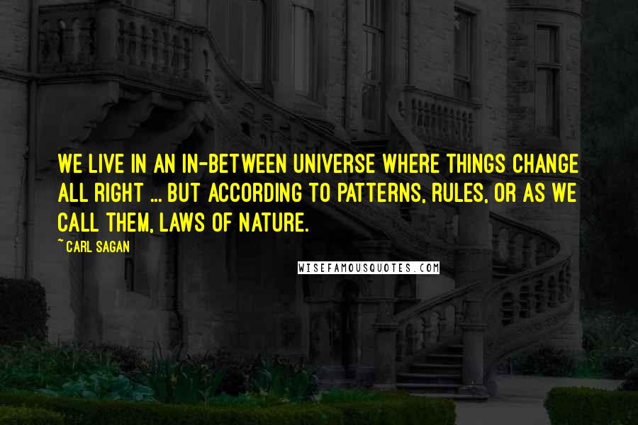 Carl Sagan Quotes: We live in an in-between universe where things change all right ... but according to patterns, rules, or as we call them, laws of nature.