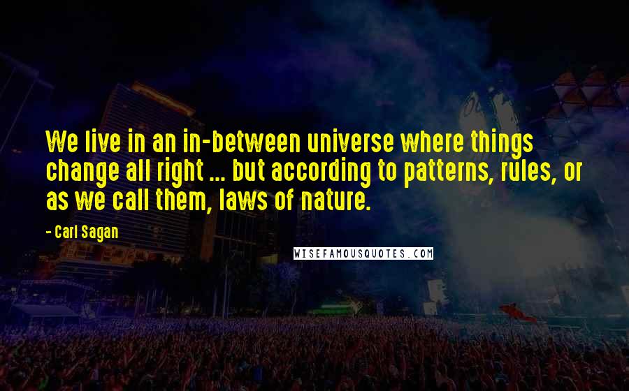 Carl Sagan Quotes: We live in an in-between universe where things change all right ... but according to patterns, rules, or as we call them, laws of nature.