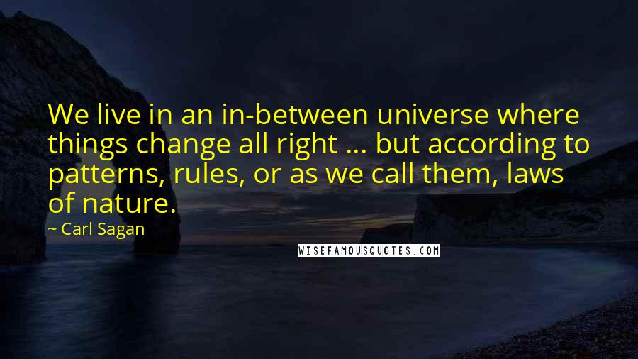 Carl Sagan Quotes: We live in an in-between universe where things change all right ... but according to patterns, rules, or as we call them, laws of nature.