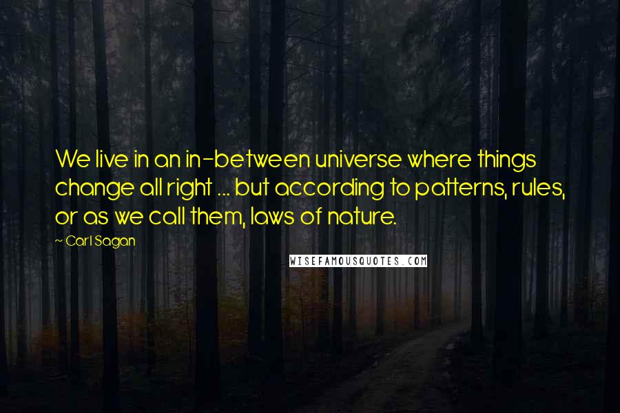 Carl Sagan Quotes: We live in an in-between universe where things change all right ... but according to patterns, rules, or as we call them, laws of nature.