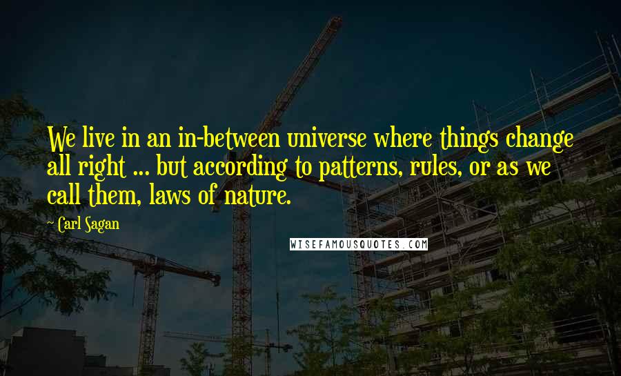 Carl Sagan Quotes: We live in an in-between universe where things change all right ... but according to patterns, rules, or as we call them, laws of nature.