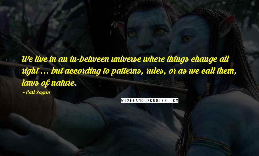 Carl Sagan Quotes: We live in an in-between universe where things change all right ... but according to patterns, rules, or as we call them, laws of nature.