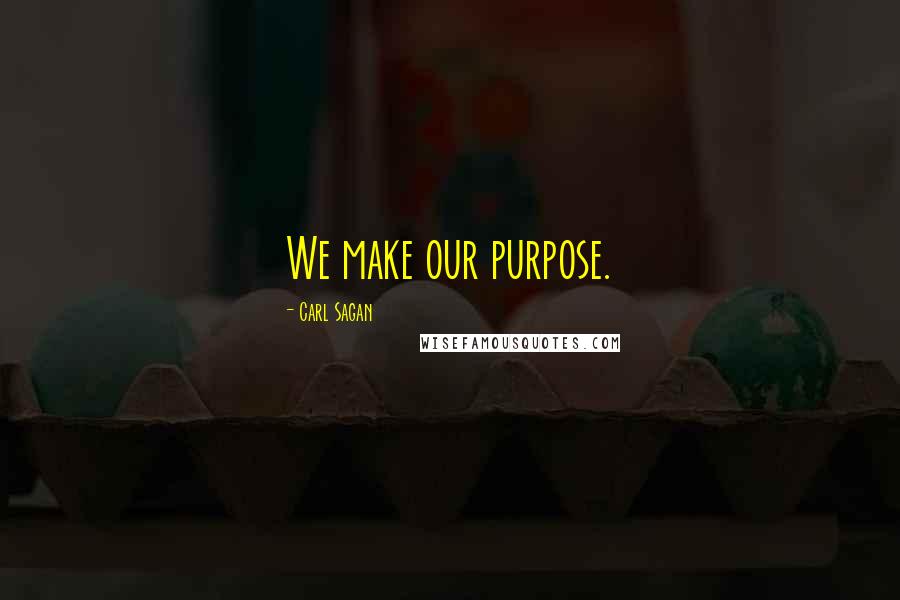 Carl Sagan Quotes: We make our purpose.