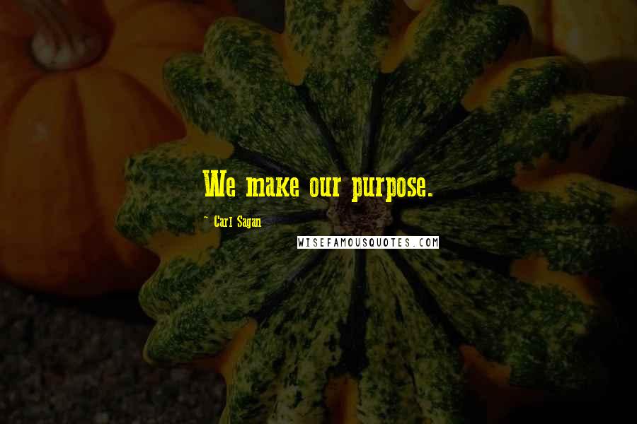 Carl Sagan Quotes: We make our purpose.