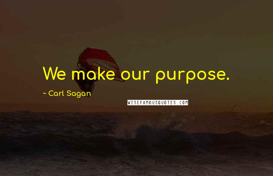 Carl Sagan Quotes: We make our purpose.