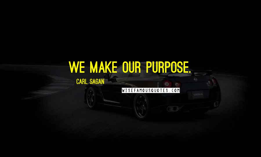 Carl Sagan Quotes: We make our purpose.