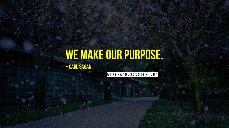 Carl Sagan Quotes: We make our purpose.