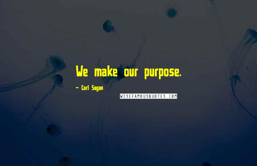 Carl Sagan Quotes: We make our purpose.