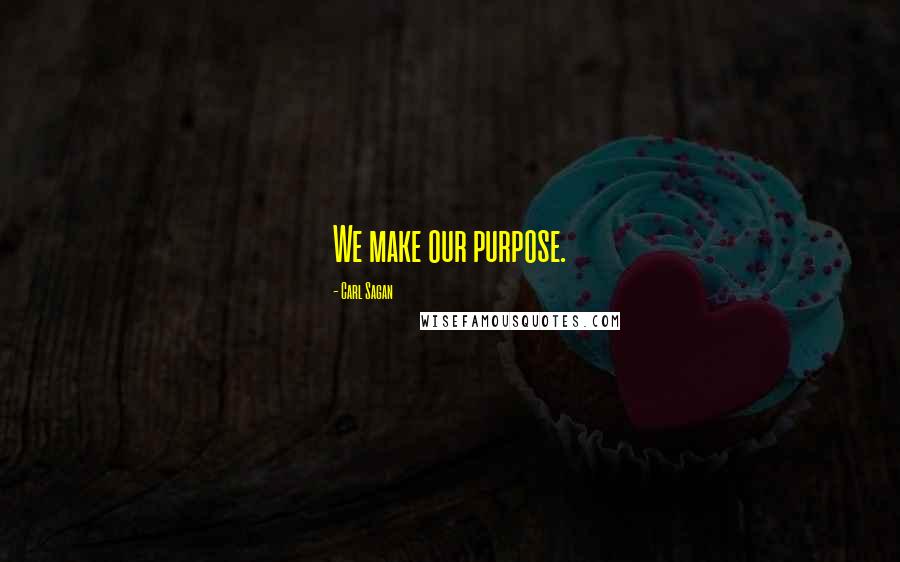 Carl Sagan Quotes: We make our purpose.
