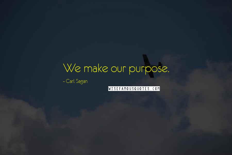Carl Sagan Quotes: We make our purpose.