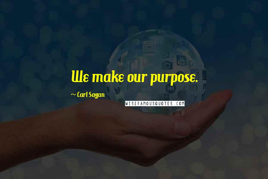 Carl Sagan Quotes: We make our purpose.