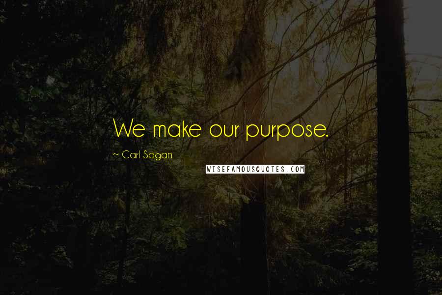 Carl Sagan Quotes: We make our purpose.