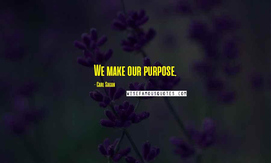 Carl Sagan Quotes: We make our purpose.