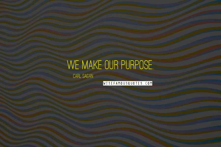 Carl Sagan Quotes: We make our purpose.