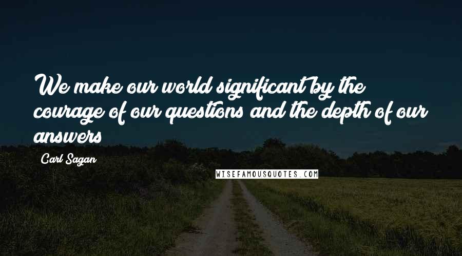 Carl Sagan Quotes: We make our world significant by the courage of our questions and the depth of our answers