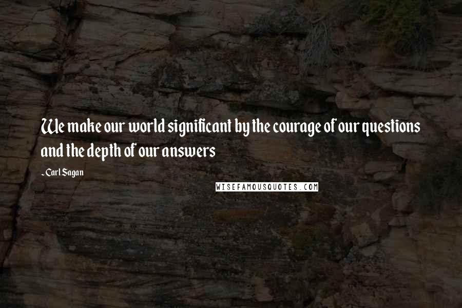 Carl Sagan Quotes: We make our world significant by the courage of our questions and the depth of our answers