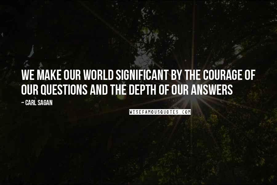 Carl Sagan Quotes: We make our world significant by the courage of our questions and the depth of our answers