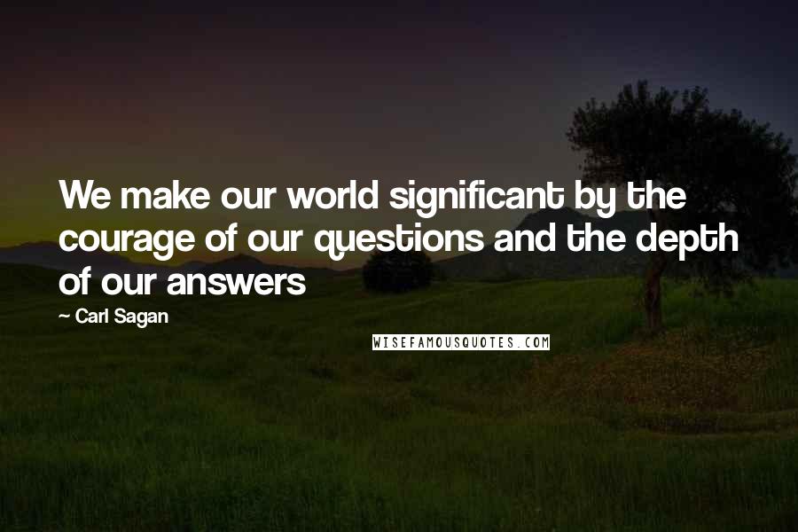 Carl Sagan Quotes: We make our world significant by the courage of our questions and the depth of our answers