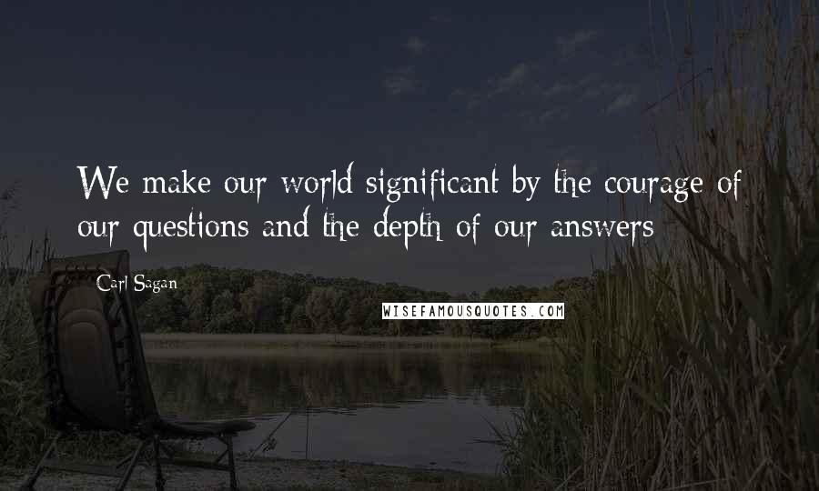 Carl Sagan Quotes: We make our world significant by the courage of our questions and the depth of our answers