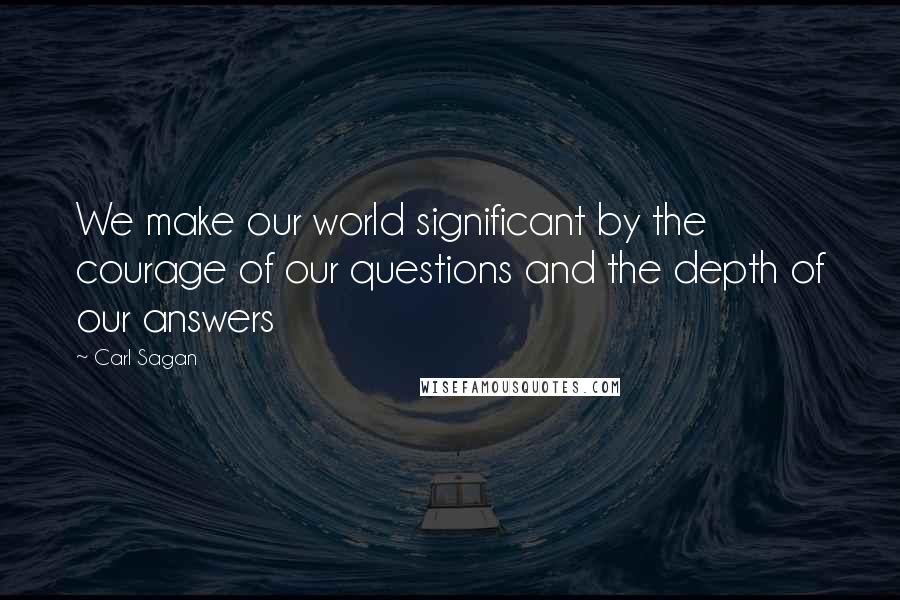 Carl Sagan Quotes: We make our world significant by the courage of our questions and the depth of our answers