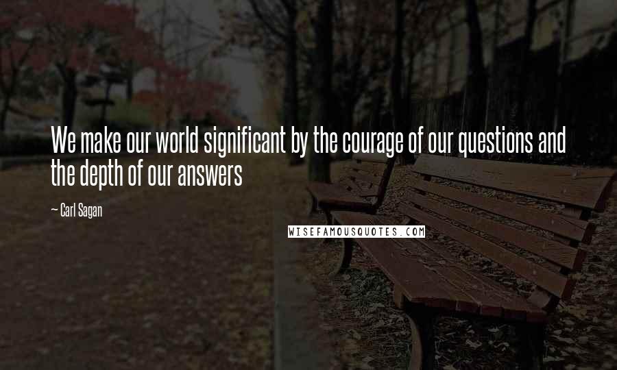 Carl Sagan Quotes: We make our world significant by the courage of our questions and the depth of our answers