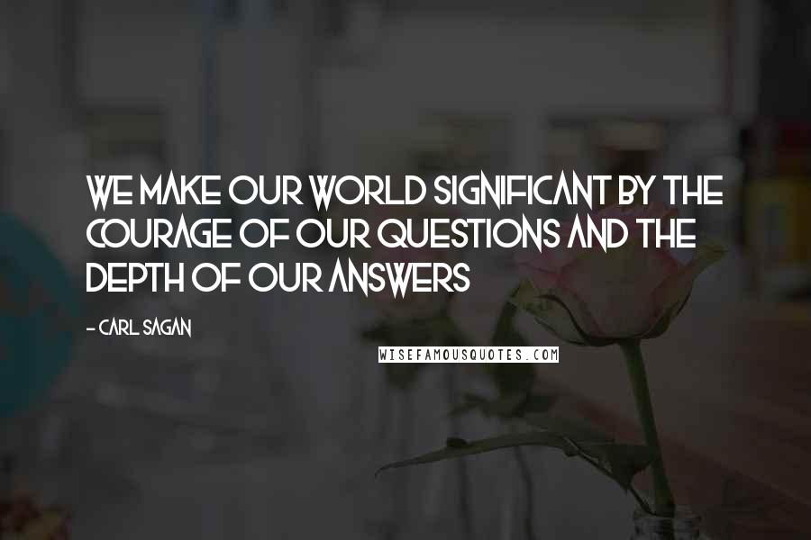 Carl Sagan Quotes: We make our world significant by the courage of our questions and the depth of our answers