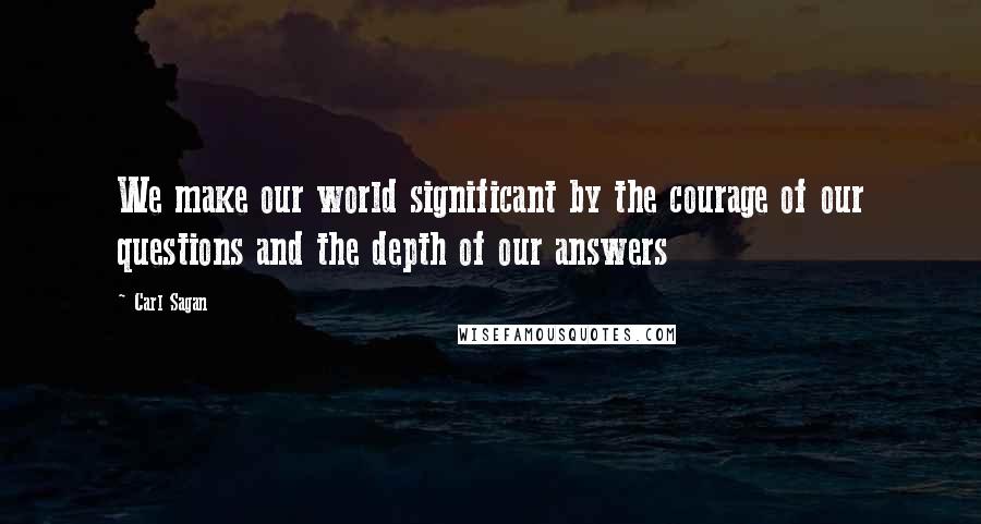 Carl Sagan Quotes: We make our world significant by the courage of our questions and the depth of our answers