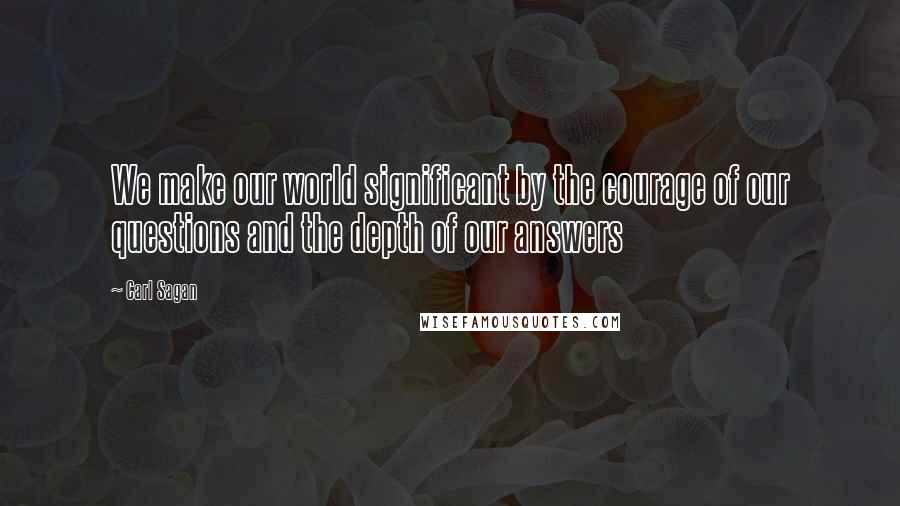 Carl Sagan Quotes: We make our world significant by the courage of our questions and the depth of our answers