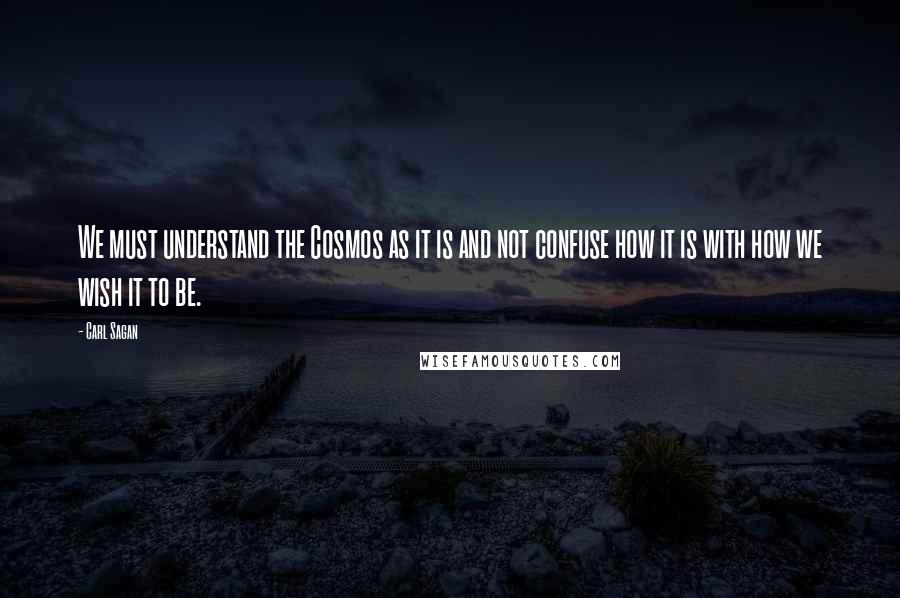Carl Sagan Quotes: We must understand the Cosmos as it is and not confuse how it is with how we wish it to be.