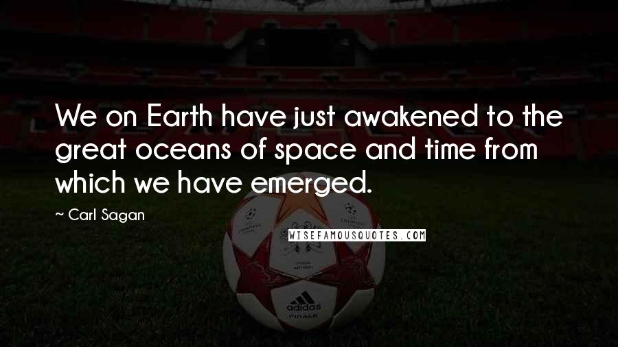 Carl Sagan Quotes: We on Earth have just awakened to the great oceans of space and time from which we have emerged.