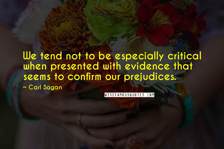 Carl Sagan Quotes: We tend not to be especially critical when presented with evidence that seems to confirm our prejudices.