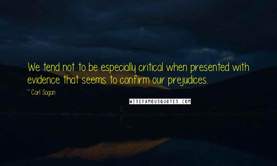 Carl Sagan Quotes: We tend not to be especially critical when presented with evidence that seems to confirm our prejudices.