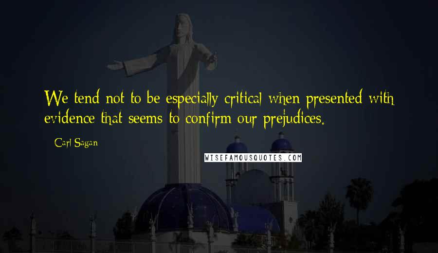 Carl Sagan Quotes: We tend not to be especially critical when presented with evidence that seems to confirm our prejudices.