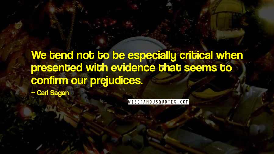 Carl Sagan Quotes: We tend not to be especially critical when presented with evidence that seems to confirm our prejudices.