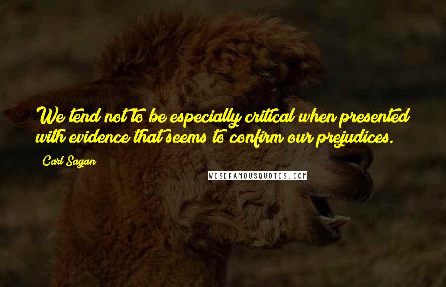 Carl Sagan Quotes: We tend not to be especially critical when presented with evidence that seems to confirm our prejudices.