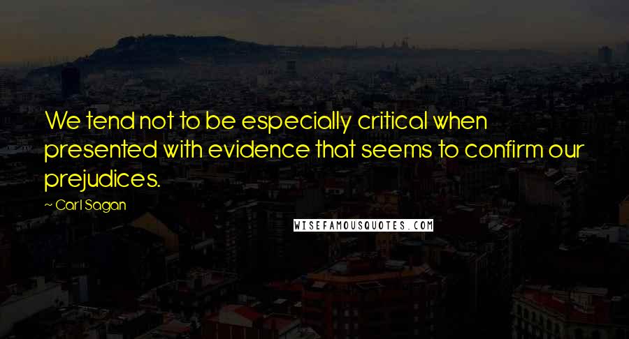 Carl Sagan Quotes: We tend not to be especially critical when presented with evidence that seems to confirm our prejudices.