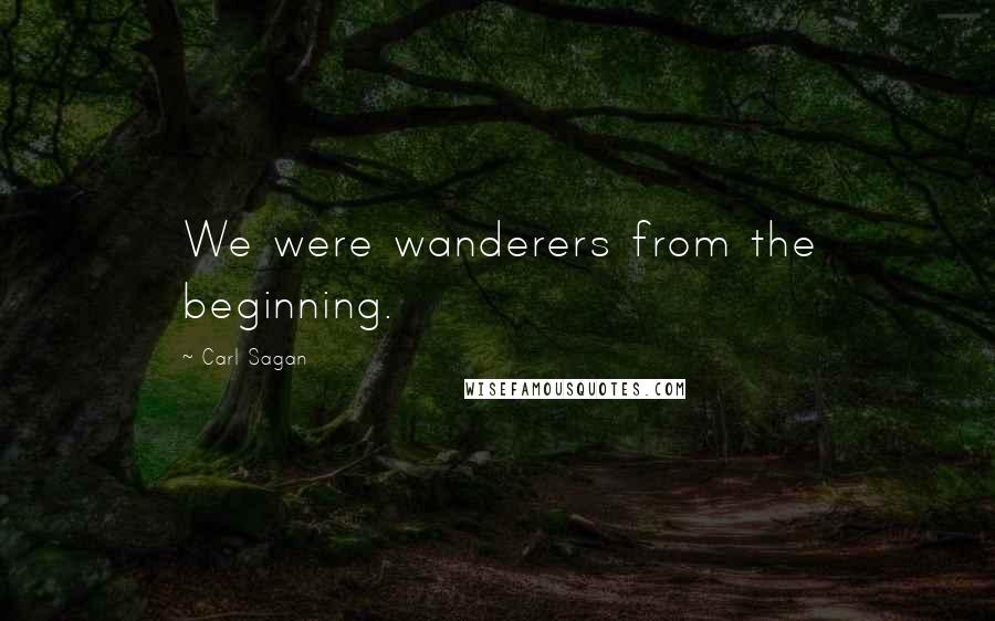 Carl Sagan Quotes: We were wanderers from the beginning.